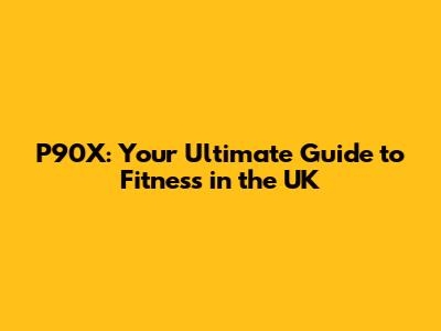 P90X: Your Ultimate Guide to Fitness in the UK