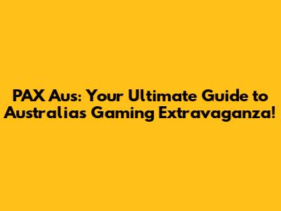 PAX Aus: Your Ultimate Guide to Australia's Gaming Extravaganza!