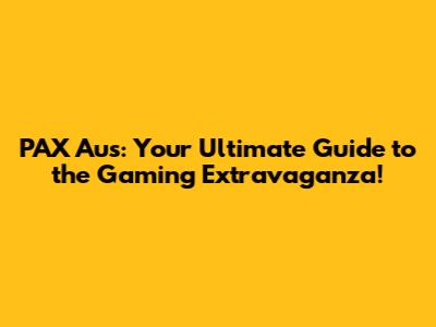 PAX Aus: Your Ultimate Guide to the Gaming Extravaganza!