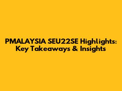 PMALAYSIA SEU22SE Highlights: Key Takeaways & Insights