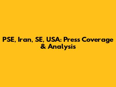 PSE, Iran, SE, USA: Press Coverage & Analysis