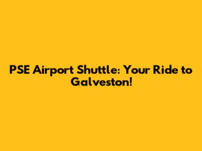 PSE Airport Shuttle: Your Ride to Galveston!
