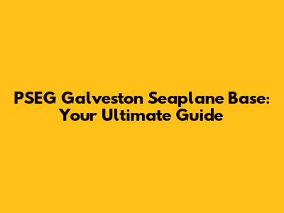 PSEG Galveston Seaplane Base: Your Ultimate Guide