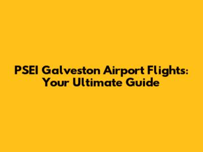 PSEI Galveston Airport Flights: Your Ultimate Guide