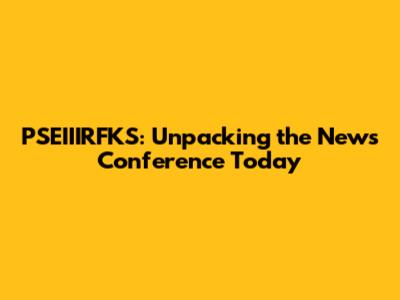 PSEIIIRFKS: Unpacking the News Conference Today