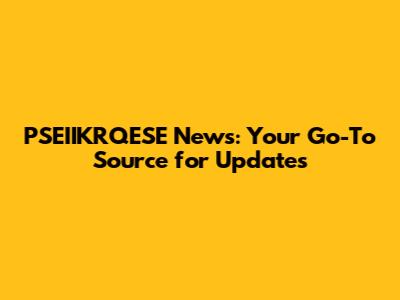 PSEIIKRQESE News: Your Go-To Source for Updates