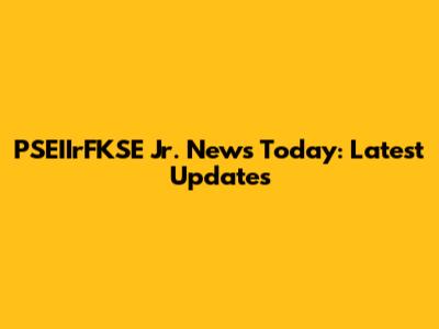 PSEIIrFKSE Jr. News Today: Latest Updates