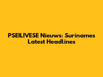 PSEILIVESE Nieuws: Suriname's Latest Headlines