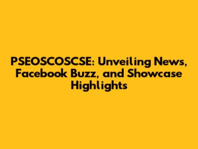 PSEOSCOSCSE: Unveiling News, Facebook Buzz, and Showcase Highlights