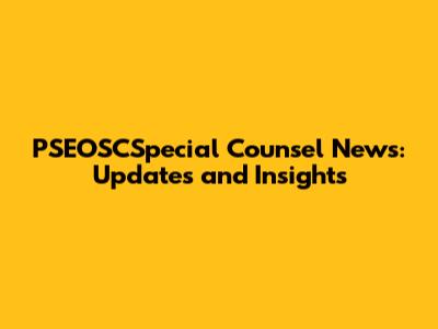 PSEOSCSpecial Counsel News: Updates and Insights