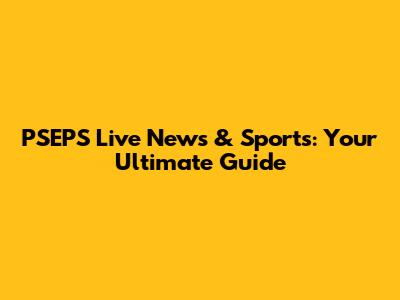 PSEPS Live News & Sports: Your Ultimate Guide