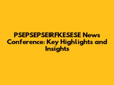 PSEPSEPSEIRFKESESE News Conference: Key Highlights and Insights