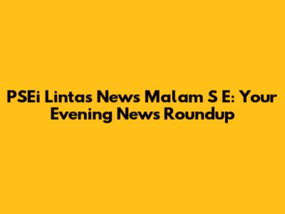 PSEi Lintas News Malam S E: Your Evening News Roundup