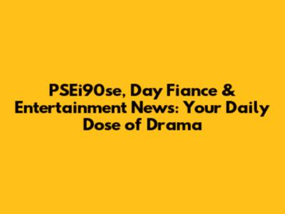 PSEi90se, Day Fiance & Entertainment News: Your Daily Dose of Drama