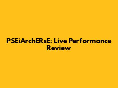 PSEiArchERsE: Live Performance Review