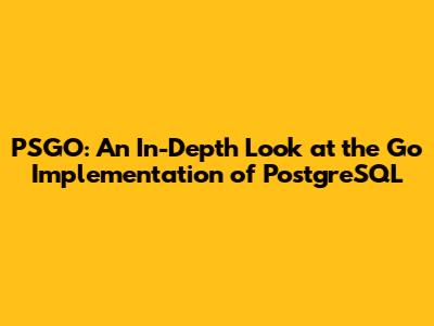 PSGO: An In-Depth Look at the Go Implementation of PostgreSQL