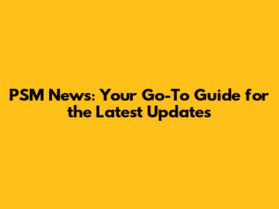 PSM News: Your Go-To Guide for the Latest Updates