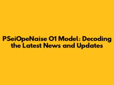 PSeiOpeNaise O1 Model: Decoding the Latest News and Updates