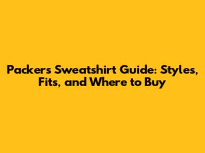 Packers Sweatshirt Guide: Styles, Fits, and Where to Buy