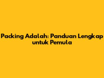 Packing Adalah: Panduan Lengkap untuk Pemula