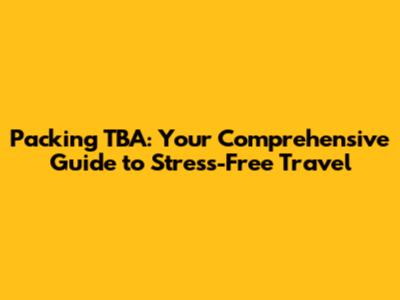 Packing TBA: Your Comprehensive Guide to Stress-Free Travel