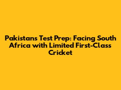 Pakistan's Test Prep: Facing South Africa with Limited First-Class Cricket