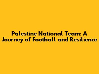 Palestine National Team: A Journey of Football and Resilience