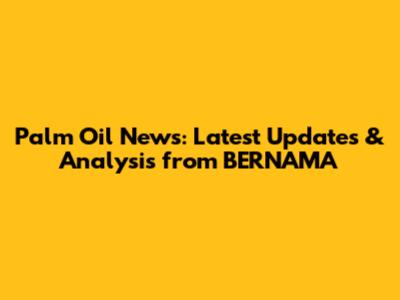Palm Oil News: Latest Updates & Analysis from BERNAMA