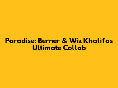 Paradise: Berner & Wiz Khalifa's Ultimate Collab