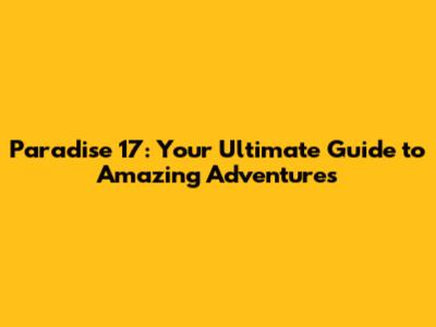 Paradise 17: Your Ultimate Guide to Amazing Adventures