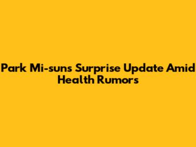 Park Mi-sun's Surprise Update Amid Health Rumors