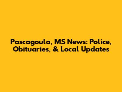 Pascagoula, MS News: Police, Obituaries, & Local Updates
