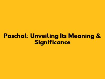 Paschal: Unveiling Its Meaning & Significance