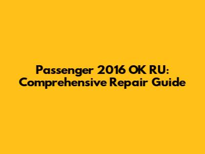 Passenger 2016 OK RU: Comprehensive Repair Guide