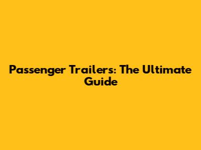 Passenger Trailers: The Ultimate Guide
