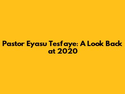 Pastor Eyasu Tesfaye: A Look Back at 2020