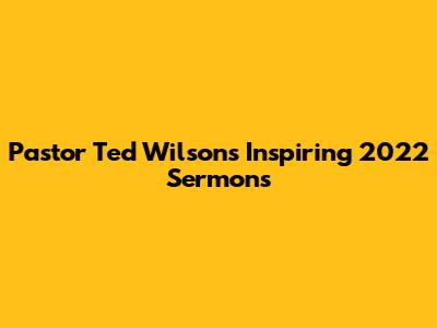 Pastor Ted Wilson's Inspiring 2022 Sermons