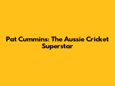 Pat Cummins: The Aussie Cricket Superstar