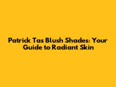 Patrick Ta's Blush Shades: Your Guide to Radiant Skin