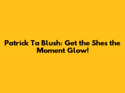 Patrick Ta Blush: Get the "She's the Moment" Glow!
