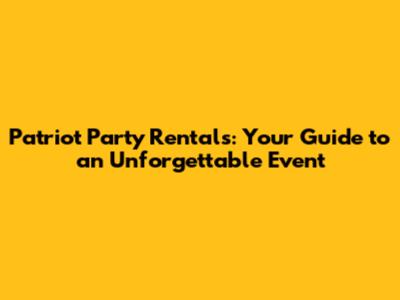 Patriot Party Rentals: Your Guide to an Unforgettable Event