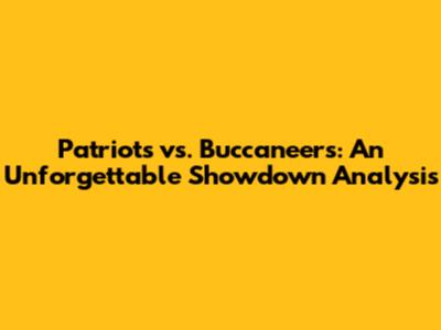 Patriots vs. Buccaneers: An Unforgettable Showdown Analysis