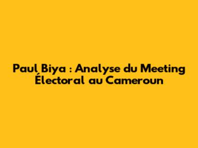 Paul Biya : Analyse du Meeting Électoral au Cameroun
