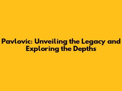 Pavlovic: Unveiling the Legacy and Exploring the Depths