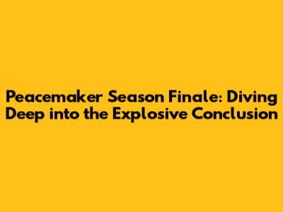 Peacemaker Season Finale: Diving Deep into the Explosive Conclusion