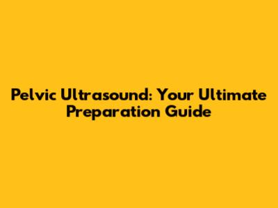 Pelvic Ultrasound: Your Ultimate Preparation Guide
