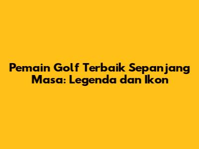 Pemain Golf Terbaik Sepanjang Masa: Legenda dan Ikon