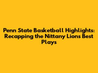Penn State Basketball Highlights: Recapping the Nittany Lions' Best Plays