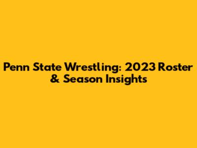 Penn State Wrestling: 2023 Roster & Season Insights