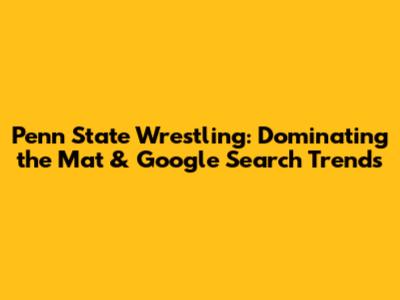 Penn State Wrestling: Dominating the Mat & Google Search Trends